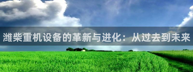 天宏娱乐河源店招聘：潍柴重机设备的革新与进化：从过去到未来