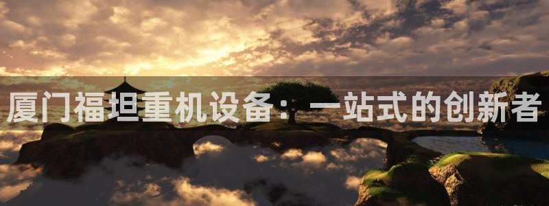 天宏娱乐 老板：厦门福坦重机设备：一站式的创新者