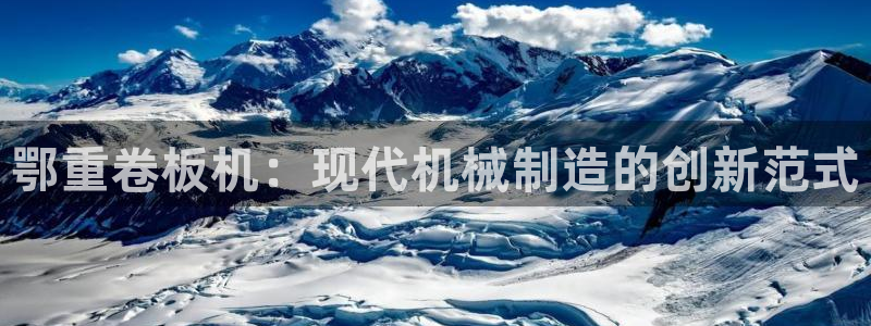 天宏娱乐赵叔：鄂重卷板机：现代机械制造的创新范式
