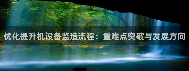 天宏娱乐集团创始人：优化提升机设备监造流程：重难点突破与发展