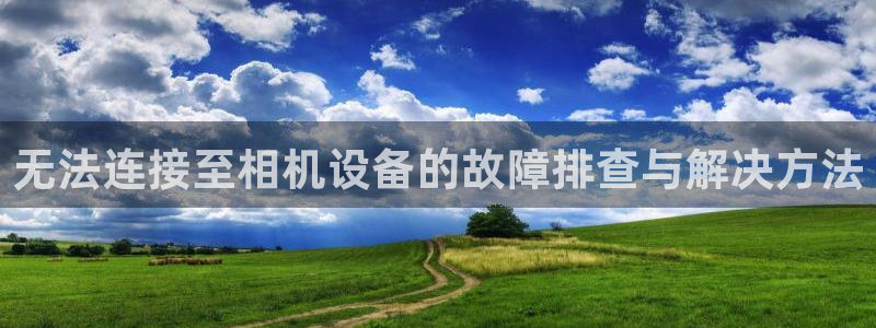 天宏娱乐男孩：无法连接至相机设备的故障排查与解决方法