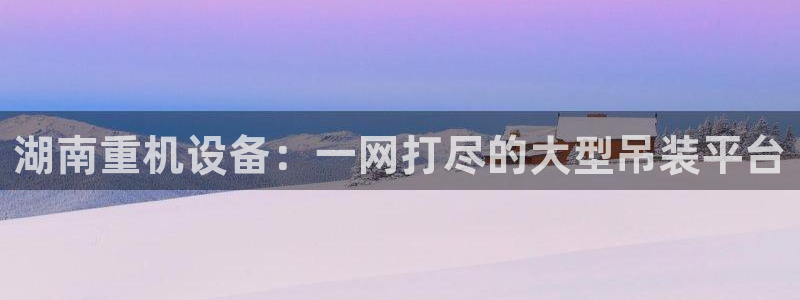 天宏娱乐有限公司：湖南重机设备：一网打尽的大型吊装平台