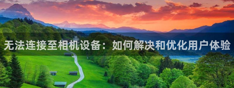 天宏娱乐2000：无法连接至相机设备：如何解决和优化用户体验