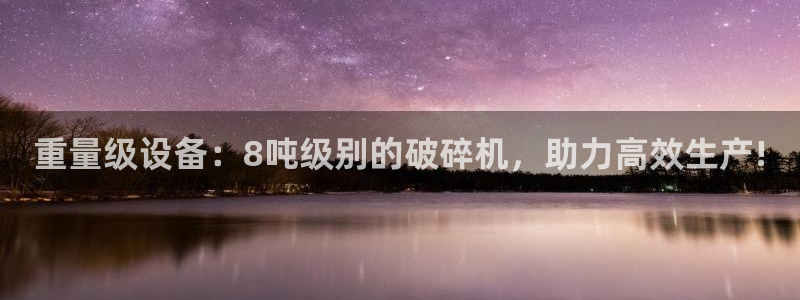 天宏3娱乐注册：重量级设备：8吨级别的破碎机，助力高效生产!