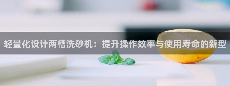 天宏娱乐指尖自：轻量化设计两槽洗砂机：提升操作效率与使用寿命