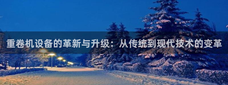 天宏娱乐陈叔：重卷机设备的革新与升级：从传统到现代技术的变革