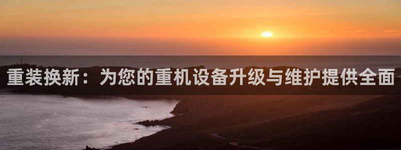 天宏娱乐集团代理：重装换新：为您的重机设备升级与维护提供全面