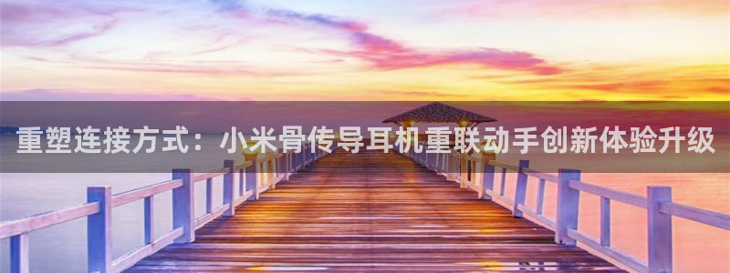 天宏娱乐app 下载：重塑连接方式：小米骨传导耳机重联动手创