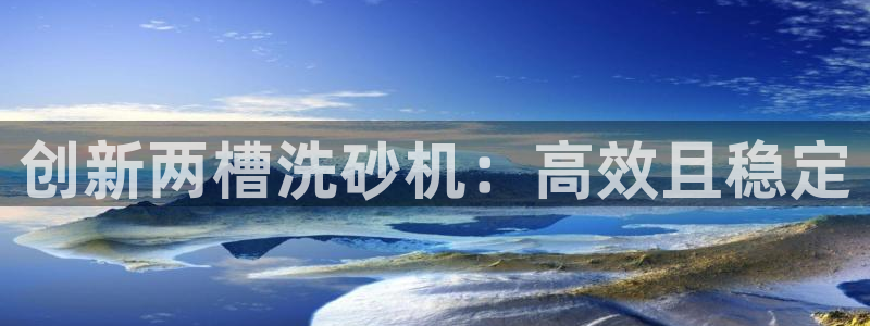 天宏娱乐龙叔：创新两槽洗砂机：高效且稳定