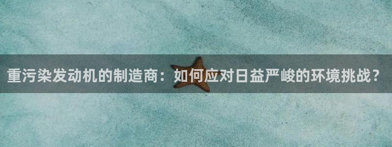 天宏娱乐国际会所：重污染发动机的制造商：如何应对日益严峻的环