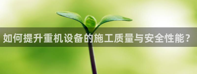 天宏娱乐2主管：如何提升重机设备的施工质量与安全性能？