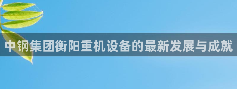 天宏娱乐e OO判官：中钢集团衡阳重机设备的最新发展与成就