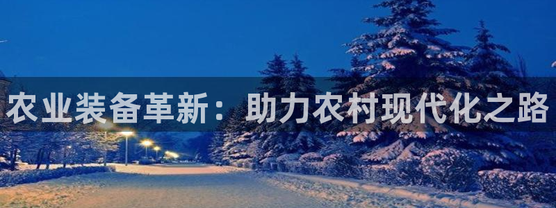 天宏娱乐股东：农业装备革新：助力农村现代化之路
