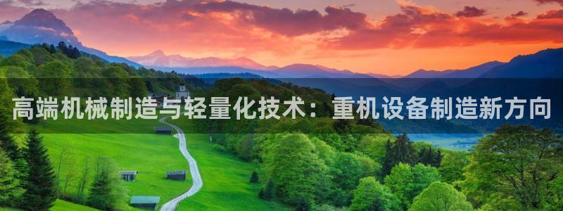 天宏2娱乐平台：高端机械制造与轻量化技术：重机设备制造新方向