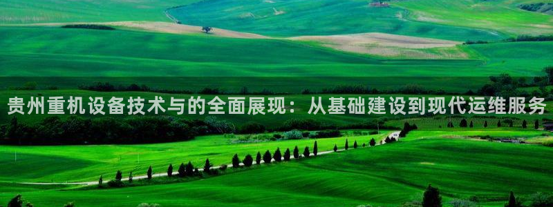 天宏休闲娱乐指数a：贵州重机设备技术与的全面展现：从基础建设