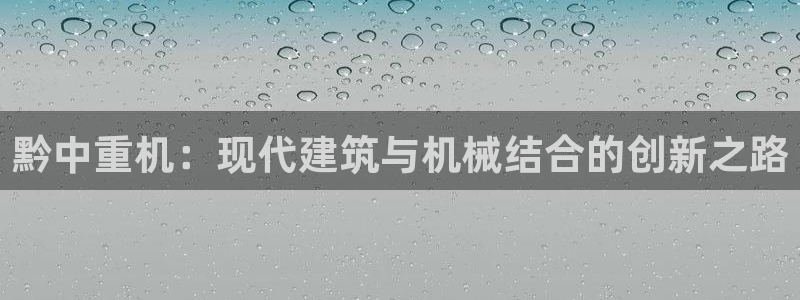 天宏娱乐3：黔中重机：现代建筑与机械结合的创新之路