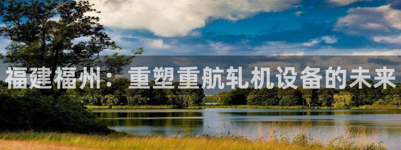 天宏娱乐 福星平台：福建福州：重塑重航轧机设备的未来