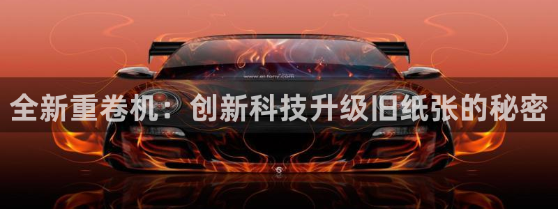 天宏娱乐app的下载：全新重卷机：创新科技升级旧纸张的秘密