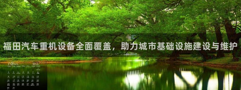 天宏娱乐直播是哪里的：福田汽车重机设备全面覆盖，助力城市基础