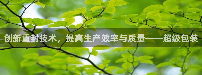 天宏娱乐男神：创新重封技术，提高生产效率与质量——超级包装
