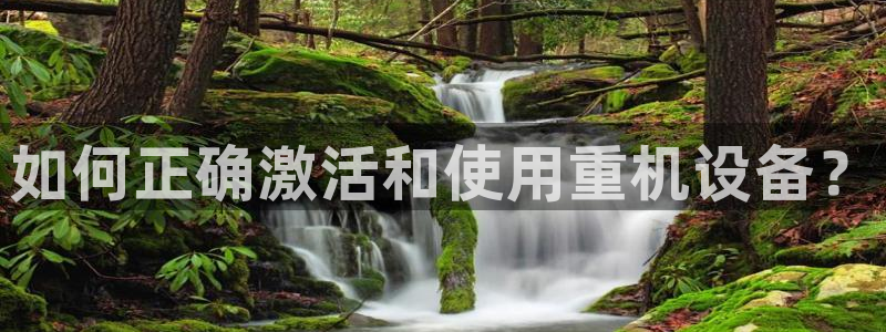 天宏娱乐22956叩c：如何正确激活和使用重机设备？