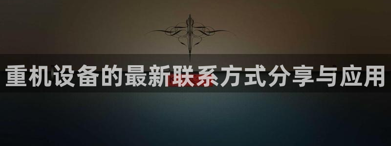 天宏娱乐：重机设备的最新联系方式分享与应用