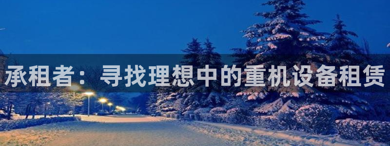 天宏娱乐指尖下：承租者：寻找理想中的重机设备租赁