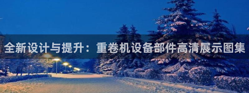 天宏娱乐app：全新设计与提升：重卷机设备部件高清展示图集