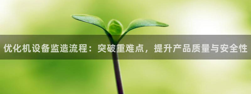 天宏娱乐平台官网：优化机设备监造流程：突破重难点，提升产品质