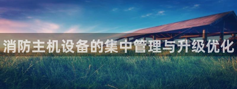 天宏娱乐提现不了：消防主机设备的集中管理与升级优化