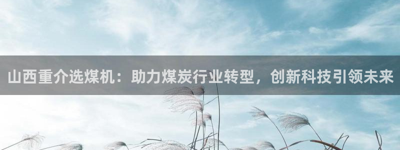 宏天广场娱乐会所地址：山西重介选煤机：助力煤炭行业转型，创新