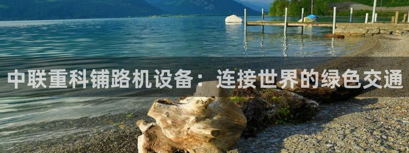 天宏娱乐k OO判官：中联重科铺路机设备：连接世界的绿色交通