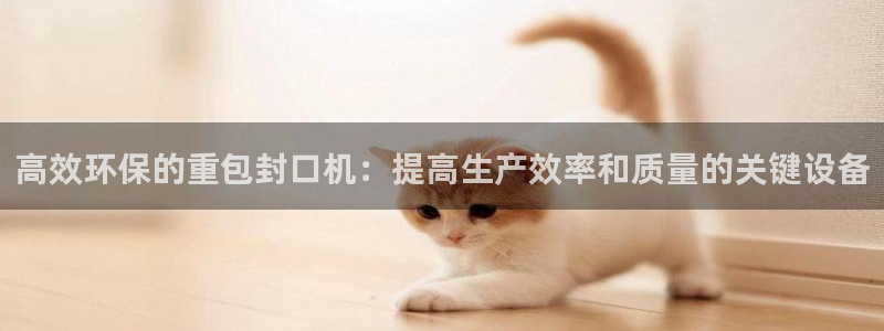 天宏娱乐登陆：高效环保的重包封口机：提高生产效率和质量的关键